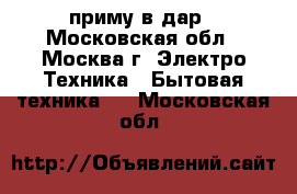 приму в дар - Московская обл., Москва г. Электро-Техника » Бытовая техника   . Московская обл.